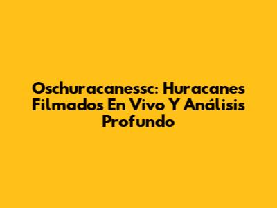 Oschuracanessc: Huracanes Filmados En Vivo Y Análisis Profundo