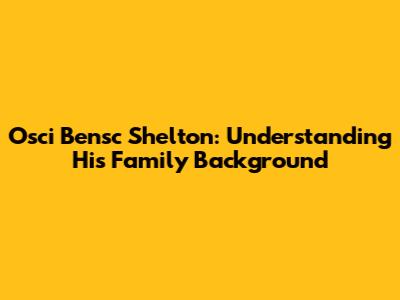 Osci Bensc Shelton: Understanding His Family Background