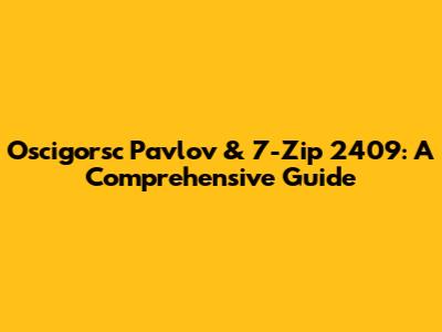 Oscigorsc Pavlov & 7-Zip 2409: A Comprehensive Guide