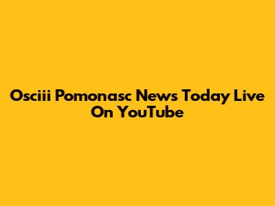 Osciii Pomonasc News Today Live On YouTube