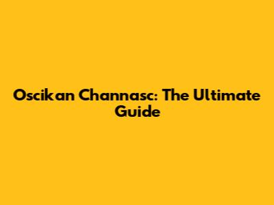 Oscikan Channasc: The Ultimate Guide