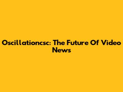 Oscillationcsc: The Future Of Video News