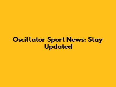 Oscillator Sport News: Stay Updated