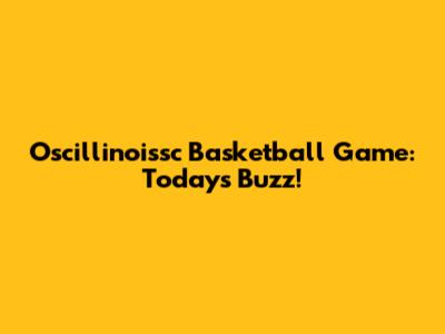 Oscillinoissc Basketball Game: Today's Buzz!
