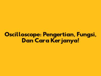 Oscilloscope: Pengertian, Fungsi, Dan Cara Kerjanya!