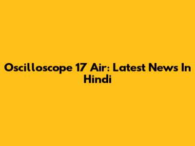 Oscilloscope 17 Air: Latest News In Hindi
