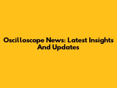 Oscilloscope News: Latest Insights And Updates