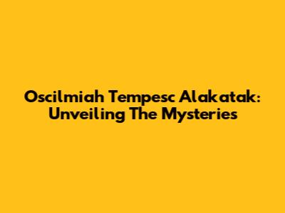 Oscilmiah Tempesc Alakatak: Unveiling The Mysteries