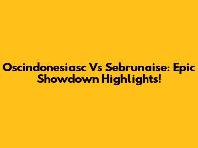 Oscindonesiasc Vs Sebrunaise: Epic Showdown Highlights!
