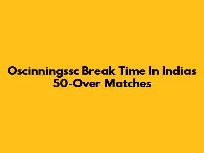 Oscinningssc Break Time In India's 50-Over Matches