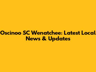 Oscinoo SC Wenatchee: Latest Local News & Updates