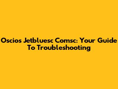 Oscios Jetbluesc Comsc: Your Guide To Troubleshooting