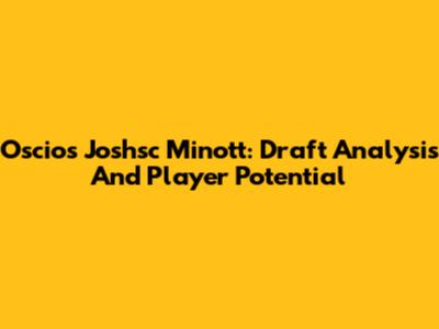 Oscios Joshsc Minott: Draft Analysis And Player Potential