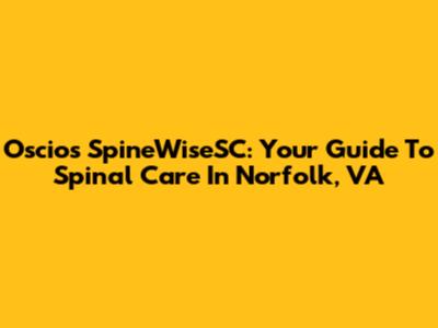 Oscios SpineWiseSC: Your Guide To Spinal Care In Norfolk, VA