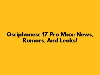 Osciphonesc 17 Pro Max: News, Rumors, And Leaks!