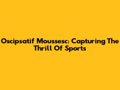 Oscipsatif Moussesc: Capturing The Thrill Of Sports