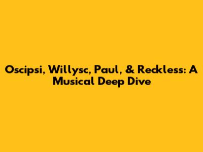Oscipsi, Willysc, Paul, & Reckless: A Musical Deep Dive