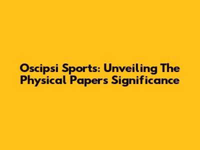 Oscipsi Sports: Unveiling The Physical Paper's Significance