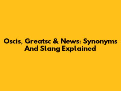 Oscis, Greatsc & News: Synonyms And Slang Explained