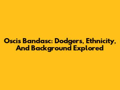 Oscis Bandasc: Dodgers, Ethnicity, And Background Explored