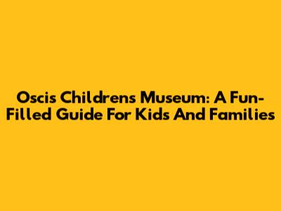 Oscis Children's Museum: A Fun-Filled Guide For Kids And Families