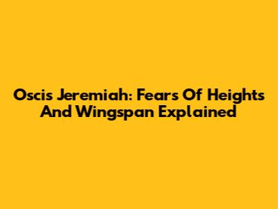 Oscis Jeremiah: Fears Of Heights And Wingspan Explained