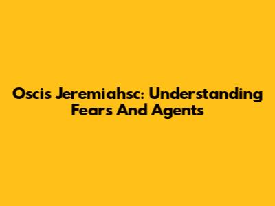 Oscis Jeremiahsc: Understanding Fears And Agents