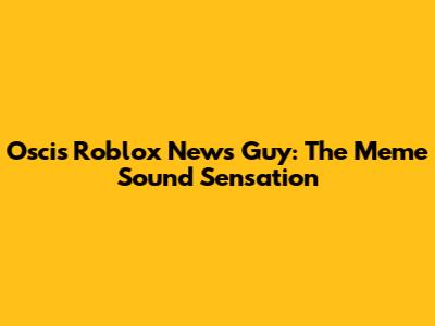 Oscis Roblox News Guy: The Meme Sound Sensation