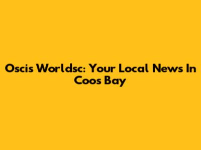Oscis Worldsc: Your Local News In Coos Bay