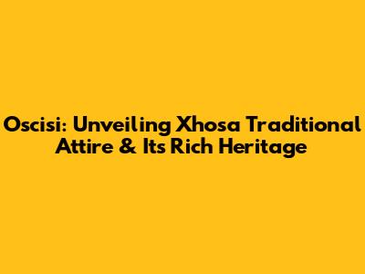 Oscisi: Unveiling Xhosa Traditional Attire & Its Rich Heritage