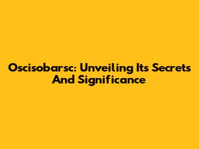 Oscisobarsc: Unveiling Its Secrets And Significance