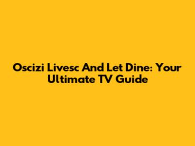 Oscizi Livesc And Let Dine: Your Ultimate TV Guide