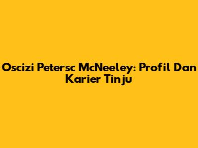 Oscizi Petersc McNeeley: Profil Dan Karier Tinju