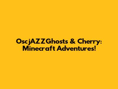 OscjAZZGhosts & Cherry: Minecraft Adventures!