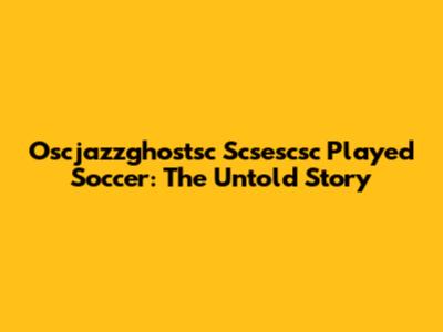 Oscjazzghostsc Scsescsc Played Soccer: The Untold Story
