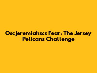 Oscjeremiahsc's Fear: The Jersey Pelicans Challenge