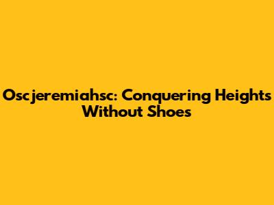 Oscjeremiahsc: Conquering Heights Without Shoes