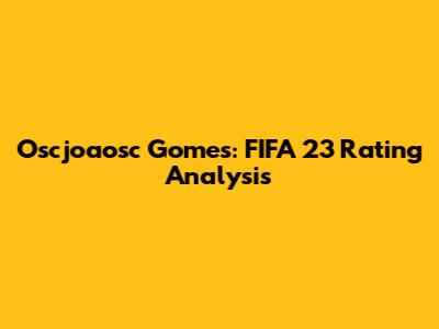Oscjoaosc Gomes: FIFA 23 Rating Analysis