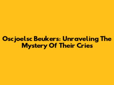 Oscjoelsc Beukers: Unraveling The Mystery Of Their Cries