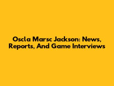 Oscla Marsc Jackson: News, Reports, And Game Interviews