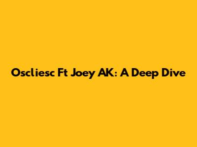 Oscliesc Ft Joey AK: A Deep Dive