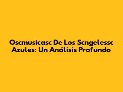 Oscmusicasc De Los Scngelessc Azules: Un Análisis Profundo