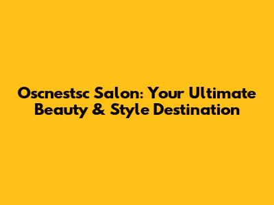 Oscnestsc Salon: Your Ultimate Beauty & Style Destination