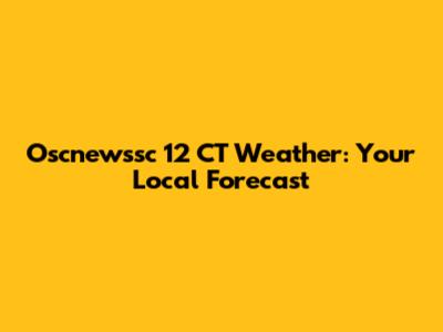 Oscnewssc 12 CT Weather: Your Local Forecast
