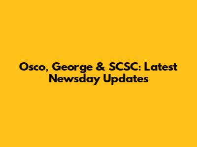 Osco, George & SCSC: Latest Newsday Updates