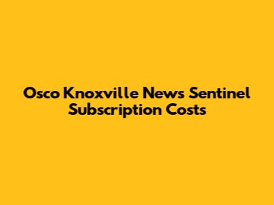 Osco Knoxville News Sentinel Subscription Costs