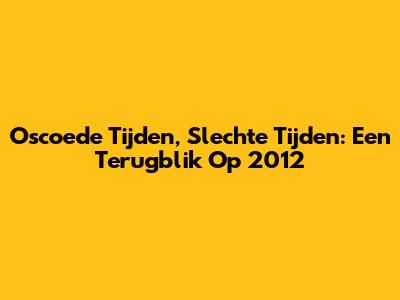 Oscoede Tijden, Slechte Tijden: Een Terugblik Op 2012