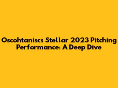 Oscohtanisc's Stellar 2023 Pitching Performance: A Deep Dive