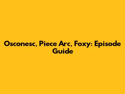Osconesc, Piece Arc, Foxy: Episode Guide