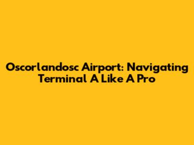 Oscorlandosc Airport: Navigating Terminal A Like A Pro